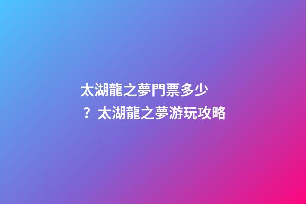 太湖龍之夢門票多少？太湖龍之夢游玩攻略